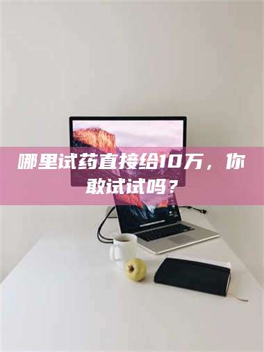 孟津哪里试药直接给10万，你敢试试吗？ 第1张