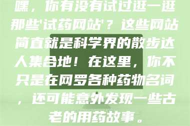 孟津嘿，你有没有试过逛一逛那些'试药网站'？这些网站简直就是科学界的散步达人集合地！在这里，你不只是在网罗各种药物名词，还可能意外发现一些古老的用药故事。 第1张