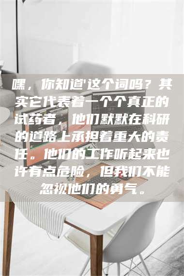 孟津嘿,你知道'这个词吗?其实它代表着一个个真正的试药者,他们默默在科研的道路上承担着重大的责任。他们的工作听起来也许有点危险,但我们不能忽视他们的勇气。 第1张 孟津嘿,你知道'这个词吗?其实它代表着一个个真正的试药者,他们默默在科研的道路上承担着重大的责任。他们的工作听起来也许有点危险,但我们不能忽视他们的勇气。 第1张