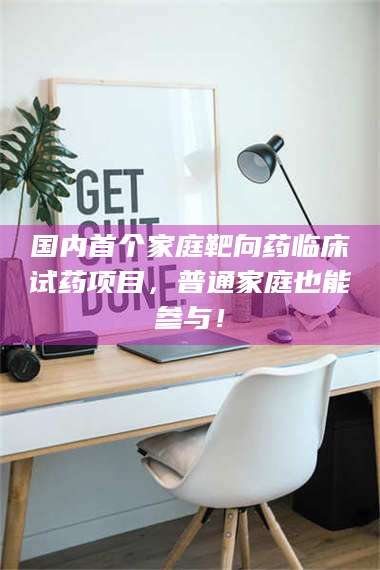 孟津国内首个家庭靶向药临床试药项目，普通家庭也能参与！ 第1张