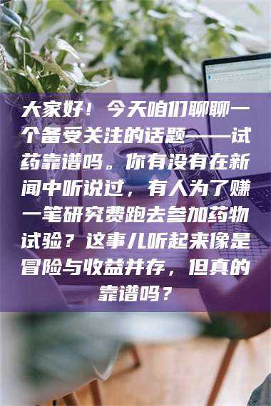 孟津大家好！今天咱们聊聊一个备受关注的话题——试药靠谱吗。你有没有在新闻中听说过，有人为了赚一笔研究费跑去参加药物试验？这事儿听起来像是冒险与收益并存，但真的靠谱吗？ 第1张
