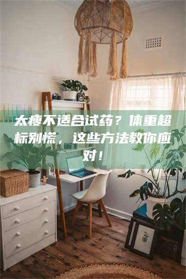 孟津太瘦不适合试药？体重超标别慌，这些方法教你应对！ 第1张