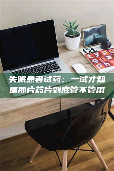 孟津失眠患者试药：一试才知道那片药片到底管不管用 第1张