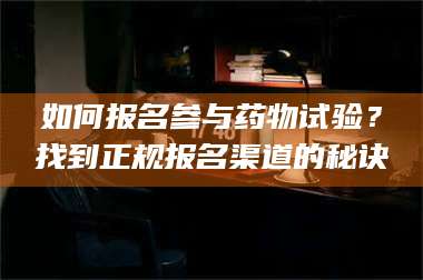 孟津如何报名参与药物试验?找到正规报名渠道的秘诀 第1张 孟津如何报名参与药物试验?找到正规报名渠道的秘诀 第1张