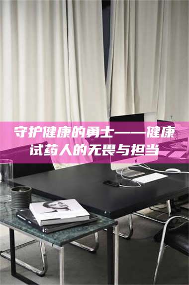 孟津守护健康的勇士——健康试药人的无畏与担当 第1张