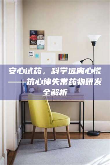 孟津安心试药，科学远离心慌——抗心律失常药物研发全解析 第1张