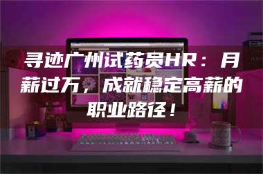孟津寻迹广州试药员HR:月薪过万,成就稳定高薪的职业路径! 第1张 孟津寻迹广州试药员HR:月薪过万,成就稳定高薪的职业路径! 第1张