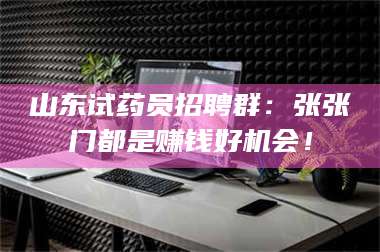 孟津山东试药员招聘群：张张门都是赚钱好机会！ 第1张