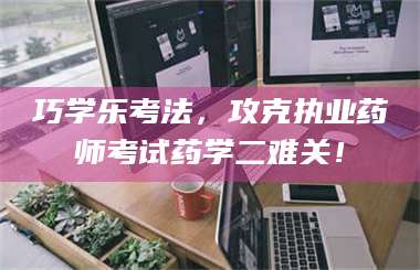 孟津巧学乐考法，攻克执业药师考试药学二难关！ 第1张