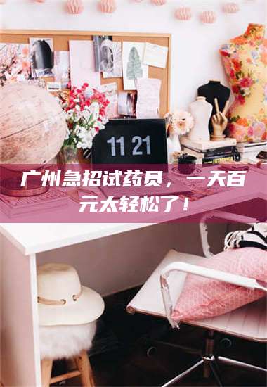 孟津广州急招试药员，一天百元太轻松了！ 第1张