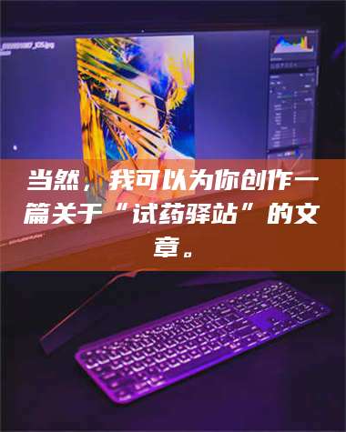 孟津当然，我可以为你创作一篇关于“试药驿站”的文章。 第1张