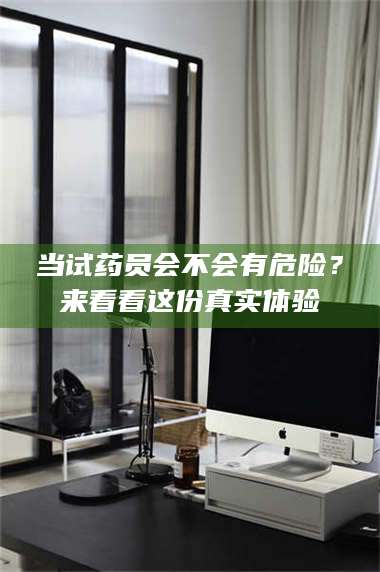 孟津当试药员会不会有危险?来看看这份真实体验 第1张 孟津当试药员会不会有危险?来看看这份真实体验 第1张