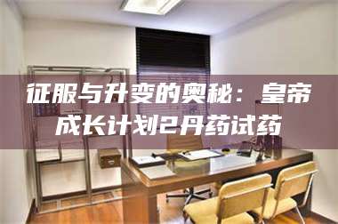 孟津征服与升变的奥秘：皇帝成长计划2丹药试药 第1张