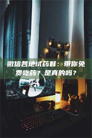 孟津微信各地试药群：带你免费吃药？是真的吗？ 第1张