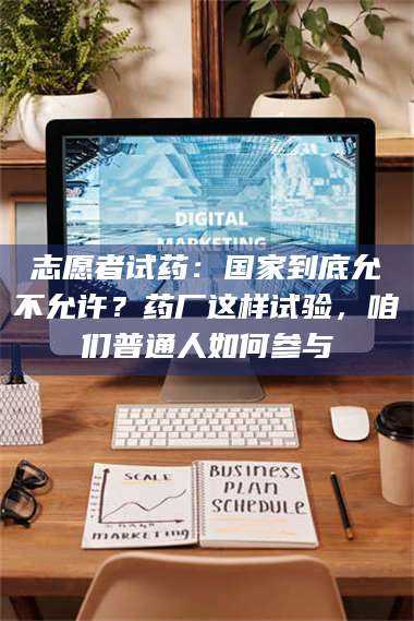 孟津志愿者试药：国家到底允不允许？药厂这样试验，咱们普通人如何参与 第1张