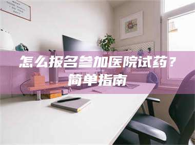 孟津怎么报名参加医院试药？简单指南 第1张