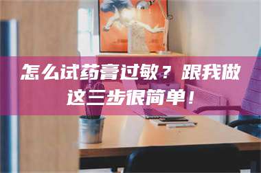 孟津怎么试药膏过敏？跟我做这三步很简单！ 第1张