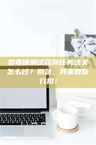 孟津怨毒镇测试药剂任务这关怎么过？别急，我来教你几招！ 第1张