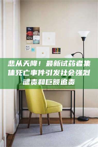 孟津悲从天降！最新试药者集体死亡事件引发社会强烈谴责和巨额追责 第1张