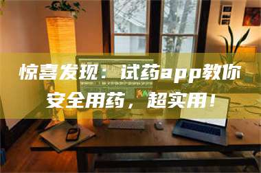 孟津惊喜发现：试药app教你安全用药，超实用！ 第1张