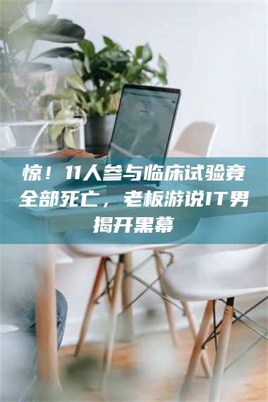 孟津惊！11人参与临床试验竟全部死亡，老板游说IT男揭开黑幕 第1张