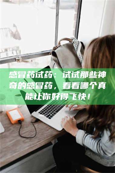 孟津感冒药试药：试试那些神奇的感冒药，看看哪个真能让你好得飞快！ 第1张