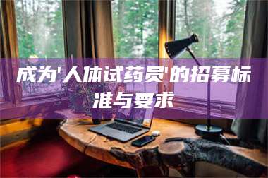 孟津成为'人体试药员'的招募标准与要求 第1张