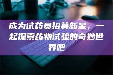 孟津成为试药员招募新星,一起探索药物试验的奇妙世界吧 第1张 孟津成为试药员招募新星,一起探索药物试验的奇妙世界吧 第1张