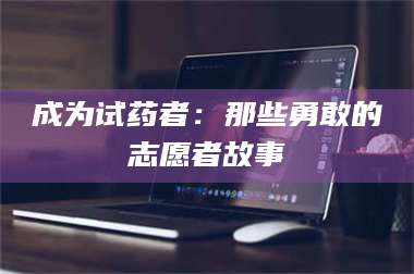 孟津成为试药者：那些勇敢的志愿者故事 第1张