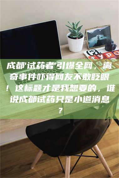 孟津成都'试药者'引爆全网，离奇事件吓得网友不敢眨眼！这标题才是我想要的，谁说成都试药只是小道消息？ 第1张
