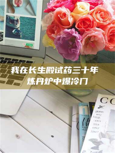 孟津我在长生殿试药三十年 炼丹炉中爆冷门 第1张 孟津我在长生殿试药三十年 炼丹炉中爆冷门 第1张