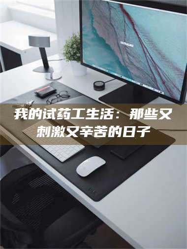 孟津我的试药工生活：那些又刺激又辛苦的日子 第1张