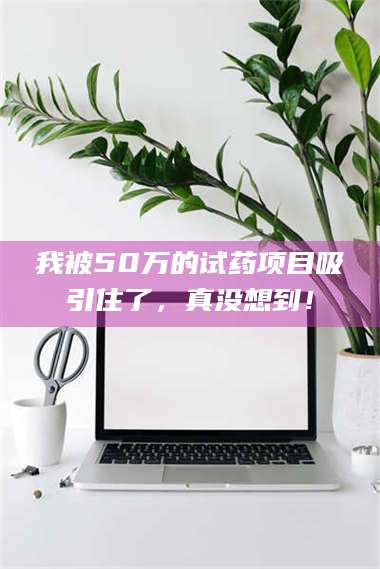 孟津我被50万的试药项目吸引住了，真没想到！ 第1张