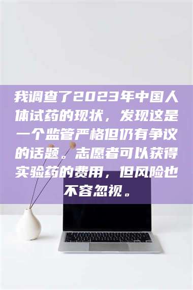 孟津我调查了2023年中国人体试药的现状，发现这是一个监管严格但仍有争议的话题。志愿者可以获得实验药的费用，但风险也不容忽视。 第1张