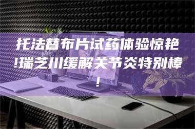 孟津托法替布片试药体验惊艳!瑞芝川缓解关节炎特别棒! 第1张