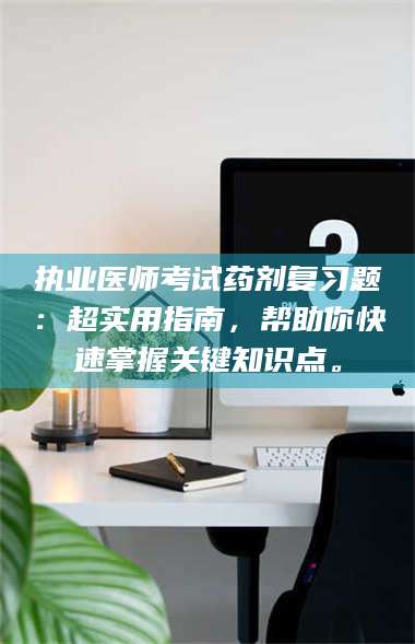 孟津执业医师考试药剂复习题：超实用指南，帮助你快速掌握关键知识点。 第1张
