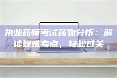 孟津执业药师考试药物分析:解读疑难考点,轻松过关 第1张 孟津执业药师考试药物分析:解读疑难考点,轻松过关 第1张