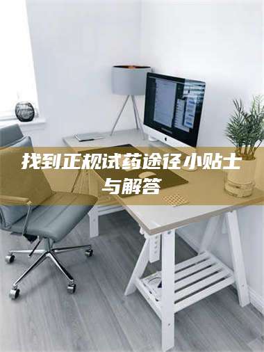 孟津找到正规试药途径小贴士与解答 第1张 孟津找到正规试药途径小贴士与解答 第1张