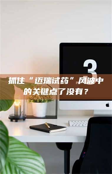 孟津抓住“迈瑞试药”风波中的关键点了没有？ 第1张