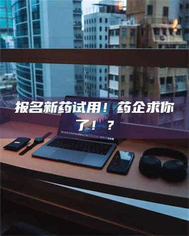 孟津报名新药试用！药企求你了！？ 第1张