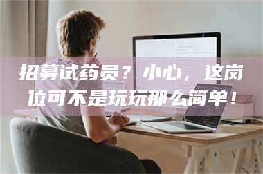 孟津招募试药员?小心,这岗位可不是玩玩那么简单! 第1张 孟津招募试药员?小心,这岗位可不是玩玩那么简单! 第1张