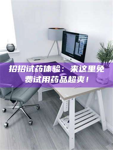 孟津招招试药体验:来这里免费试用药品超爽! 第1张 孟津招招试药体验:来这里免费试用药品超爽! 第1张