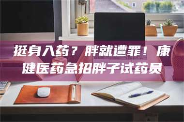 孟津挺身入药？胖就遭罪！康健医药急招胖子试药员 第1张