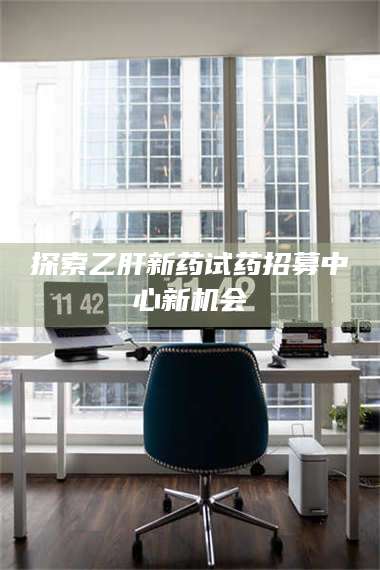 孟津探索乙肝新药试药招募中心新机会 第1张 孟津探索乙肝新药试药招募中心新机会 第1张