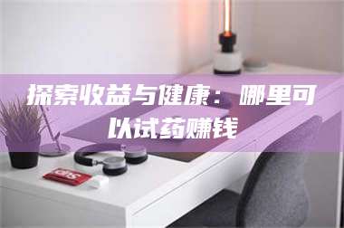 孟津探索收益与健康:哪里可以试药赚钱 第1张 孟津探索收益与健康:哪里可以试药赚钱 第1张