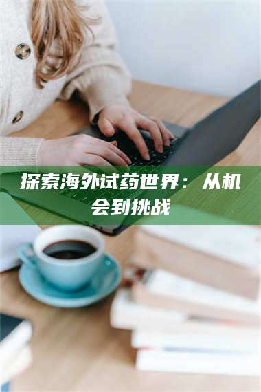 孟津探索海外试药世界:从机会到挑战 第1张 孟津探索海外试药世界:从机会到挑战 第1张