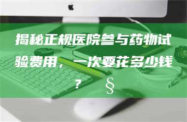 孟津揭秘正规医院参与药物试验费用，一次要花多少钱？🧒 第1张