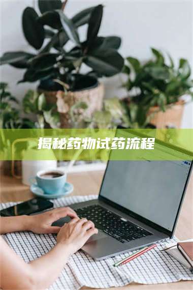 孟津揭秘药物试药流程 第1张