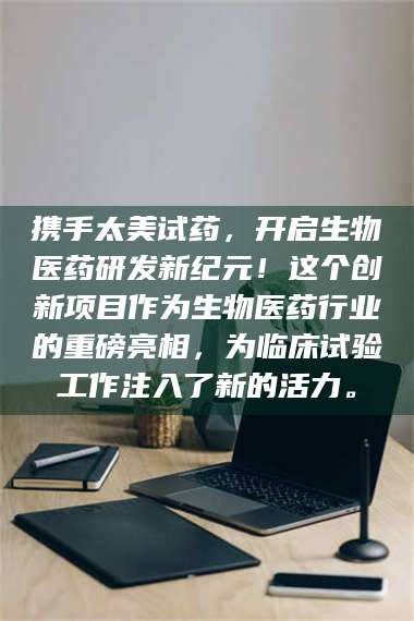 孟津携手太美试药，开启生物医药研发新纪元！这个创新项目作为生物医药行业的重磅亮相，为临床试验工作注入了新的活力。 第1张