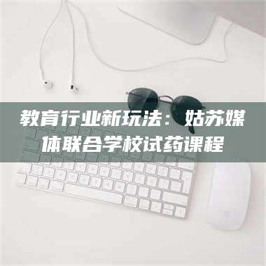 孟津教育行业新玩法：姑苏媒体联合学校试药课程 第1张